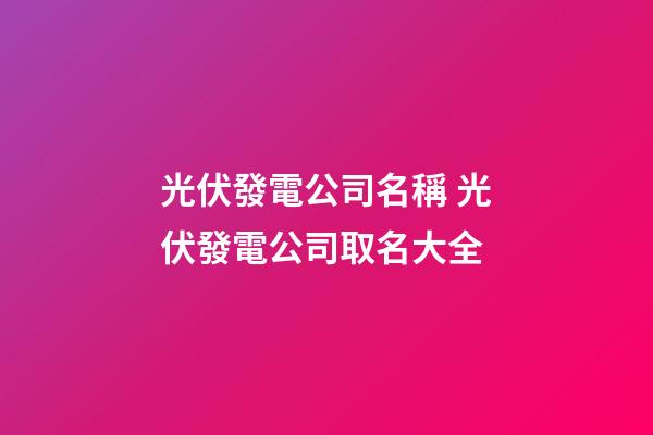 光伏發電公司名稱 光伏發電公司取名大全-第1張-公司起名-玄機派